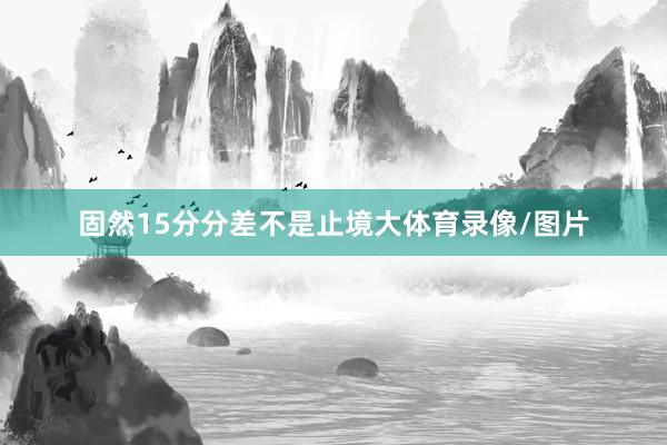 固然15分分差不是止境大体育录像/图片
