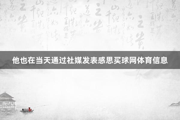 他也在当天通过社媒发表感思买球网体育信息