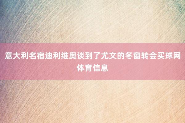 意大利名宿迪利维奥谈到了尤文的冬窗转会买球网体育信息
