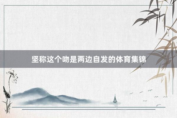 坚称这个吻是两边自发的体育集锦