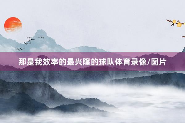 那是我效率的最兴隆的球队体育录像/图片