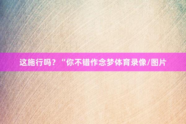 这施行吗？“你不错作念梦体育录像/图片