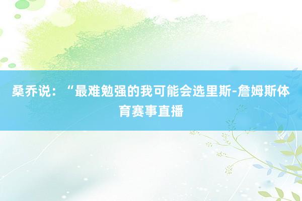 桑乔说：“最难勉强的我可能会选里斯-詹姆斯体育赛事直播