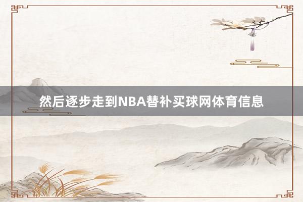 然后逐步走到NBA替补买球网体育信息