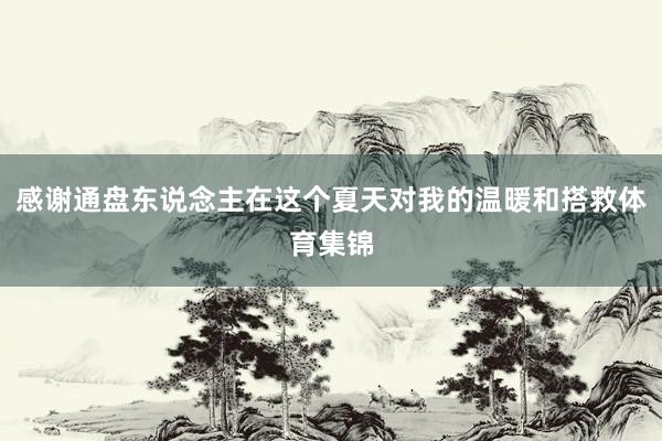 感谢通盘东说念主在这个夏天对我的温暖和搭救体育集锦