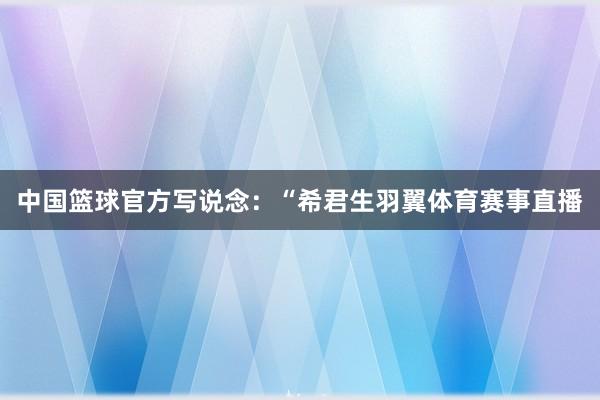 中国篮球官方写说念：“希君生羽翼体育赛事直播