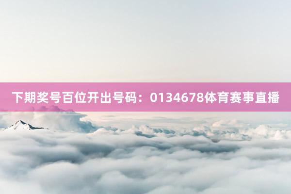 下期奖号百位开出号码：0134678体育赛事直播