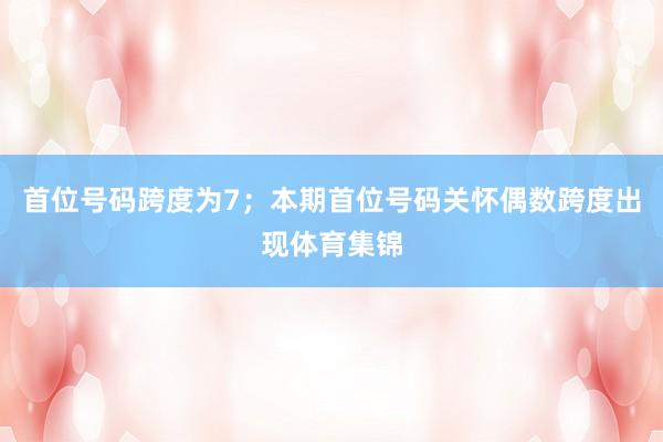 首位号码跨度为7；　　本期首位号码关怀偶数跨度出现体育集锦