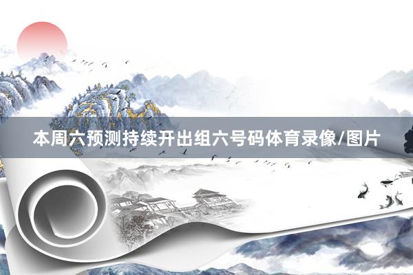 本周六预测持续开出组六号码体育录像/图片