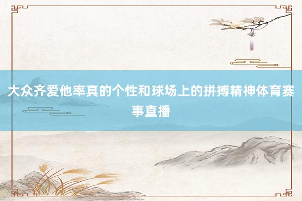大众齐爱他率真的个性和球场上的拼搏精神体育赛事直播