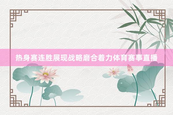 热身赛连胜展现战略磨合着力体育赛事直播