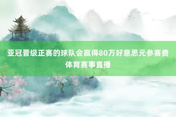 亚冠晋级正赛的球队会赢得80万好意思元参赛费体育赛事直播