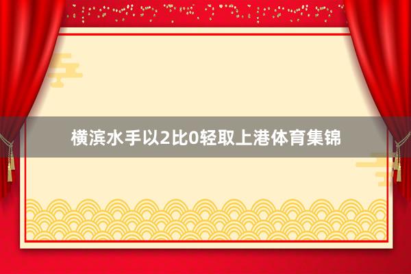 横滨水手以2比0轻取上港体育集锦