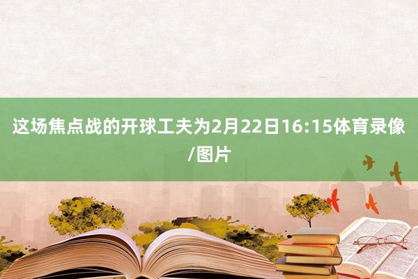 这场焦点战的开球工夫为2月22日16:15体育录像/图片