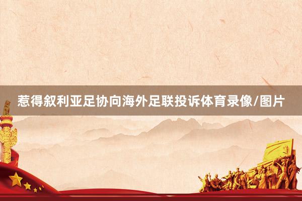 惹得叙利亚足协向海外足联投诉体育录像/图片