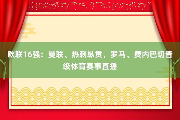 欧联16强：曼联、热刺纵贯，罗马、费内巴切晋级体育赛事直播