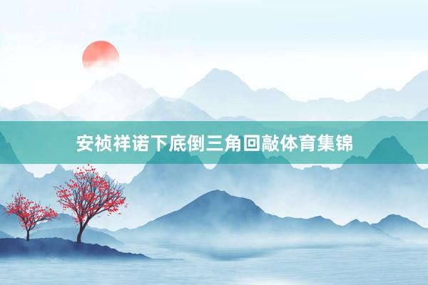 安祯祥诺下底倒三角回敲体育集锦