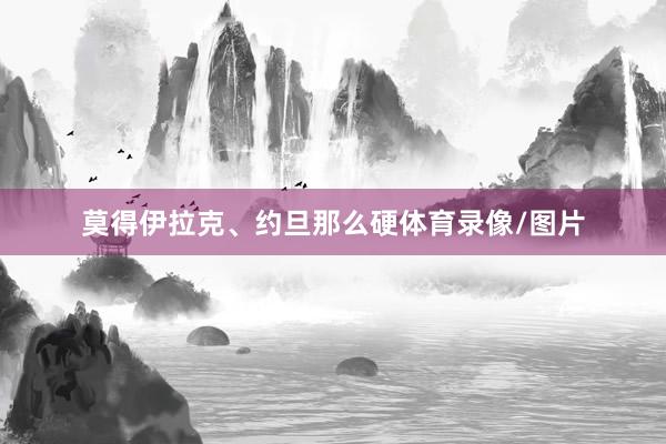 莫得伊拉克、约旦那么硬体育录像/图片