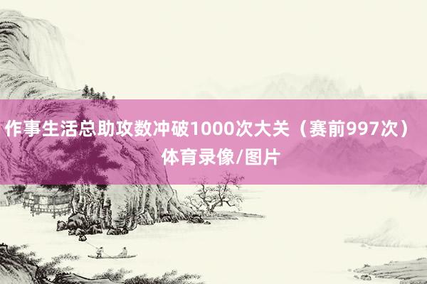 作事生活总助攻数冲破1000次大关（赛前997次）    体育录像/图片