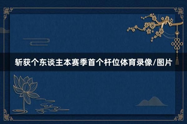 斩获个东谈主本赛季首个杆位体育录像/图片