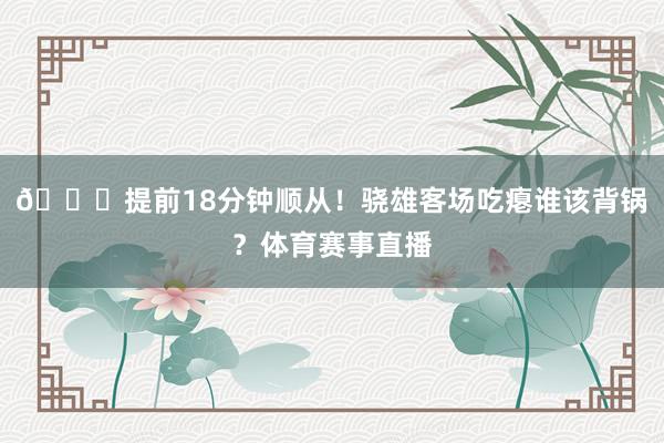 💀提前18分钟顺从！骁雄客场吃瘪谁该背锅？体育赛事直播