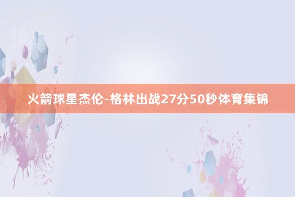 火箭球星杰伦-格林出战27分50秒体育集锦
