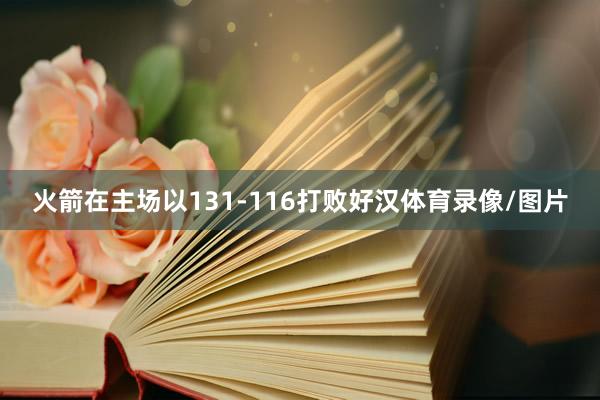 火箭在主场以131-116打败好汉体育录像/图片