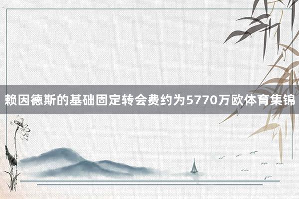 赖因德斯的基础固定转会费约为5770万欧体育集锦