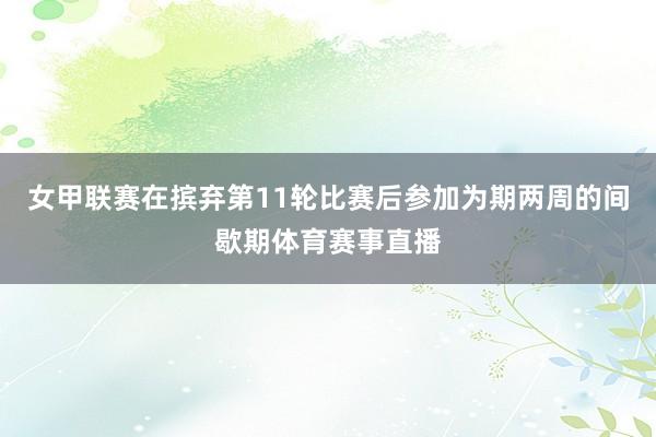 女甲联赛在摈弃第11轮比赛后参加为期两周的间歇期体育赛事直播