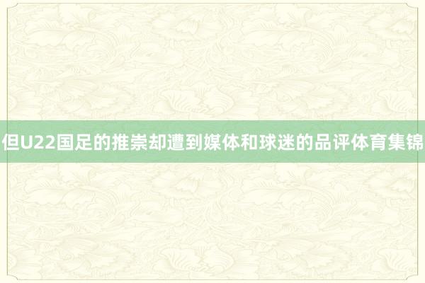 但U22国足的推崇却遭到媒体和球迷的品评体育集锦