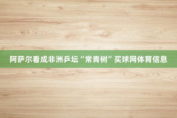 阿萨尔看成非洲乒坛“常青树”买球网体育信息