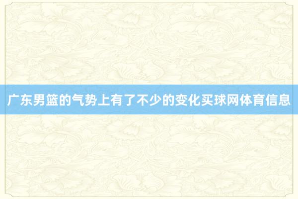 广东男篮的气势上有了不少的变化买球网体育信息