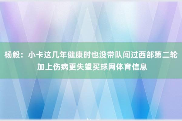 杨毅：小卡这几年健康时也没带队闯过西部第二轮 加上伤病更失望买球网体育信息