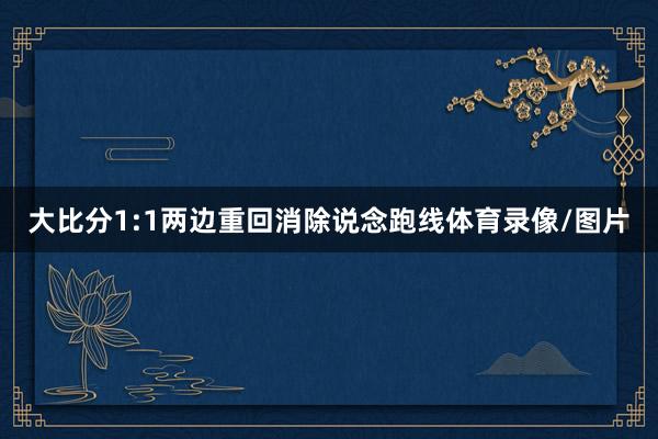 大比分1:1两边重回消除说念跑线体育录像/图片