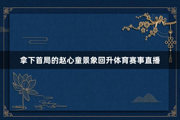 拿下首局的赵心童景象回升体育赛事直播