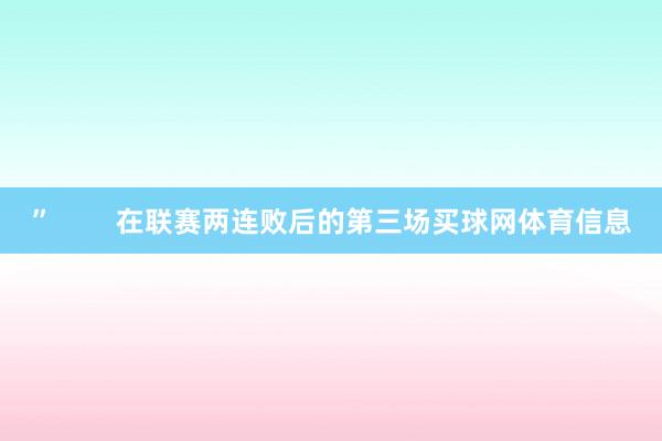 ”        在联赛两连败后的第三场买球网体育信息