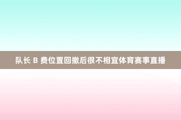 队长 B 费位置回撤后很不相宜体育赛事直播