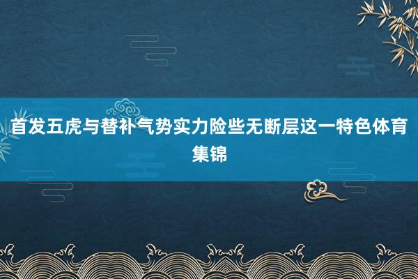 首发五虎与替补气势实力险些无断层这一特色体育集锦