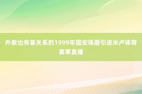 外教也有靠关系的1999年国安琢磨引进米卢体育赛事直播