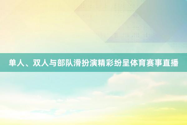 单人、双人与部队滑扮演精彩纷呈体育赛事直播