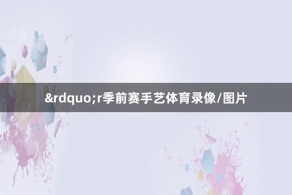 &rdquo;r季前赛手艺体育录像/图片