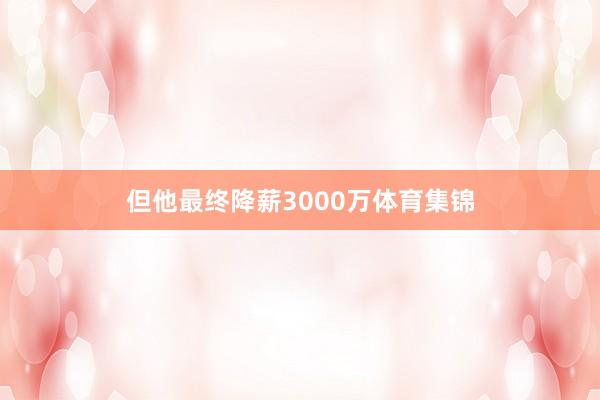 但他最终降薪3000万体育集锦