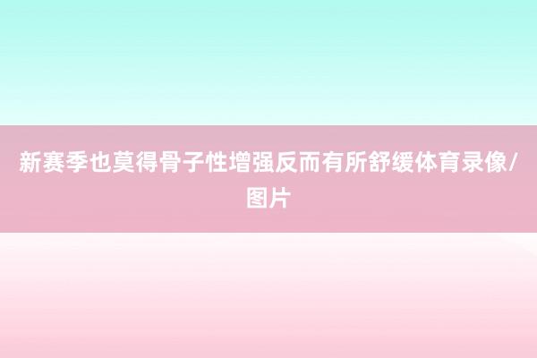 新赛季也莫得骨子性增强反而有所舒缓体育录像/图片