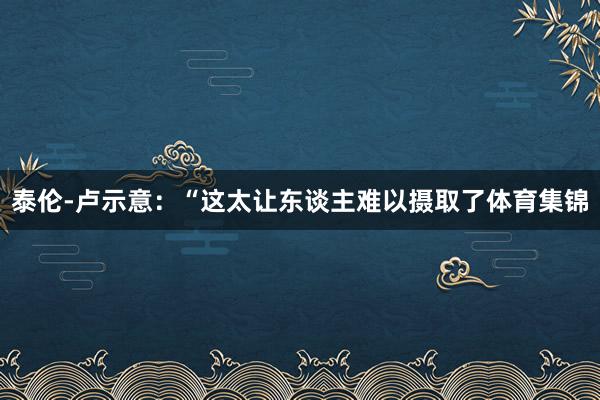 泰伦-卢示意：“这太让东谈主难以摄取了体育集锦