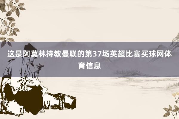 这是阿莫林持教曼联的第37场英超比赛买球网体育信息