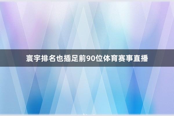 寰宇排名也插足前90位体育赛事直播