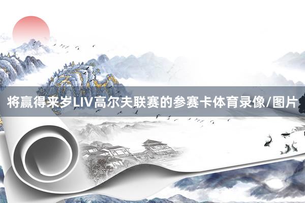 将赢得来岁LIV高尔夫联赛的参赛卡体育录像/图片