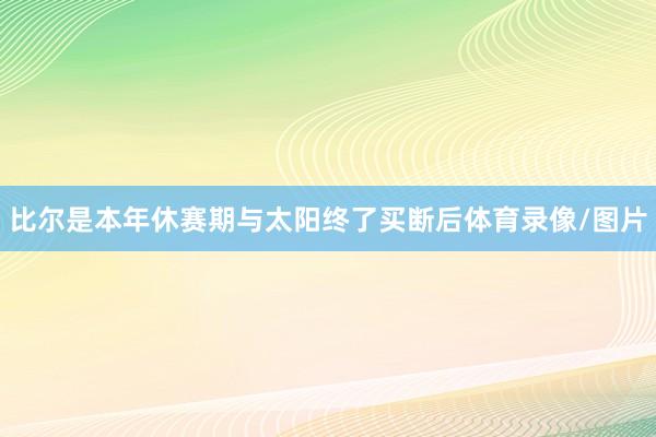 比尔是本年休赛期与太阳终了买断后体育录像/图片