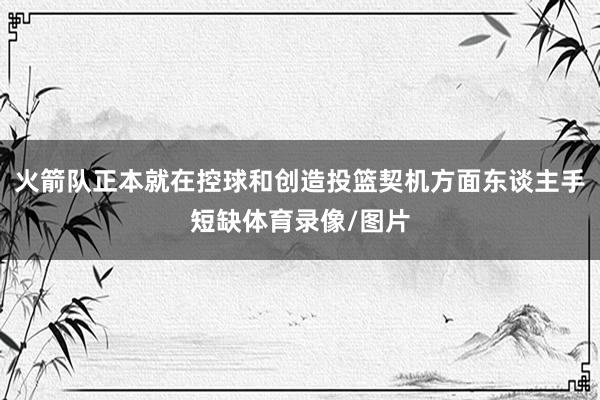 火箭队正本就在控球和创造投篮契机方面东谈主手短缺体育录像/图