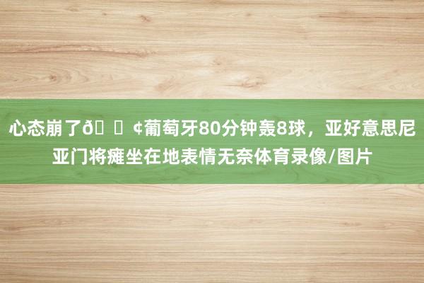 心态崩了😢葡萄牙80分钟轰8球，亚好意思尼亚门将瘫坐在地表情